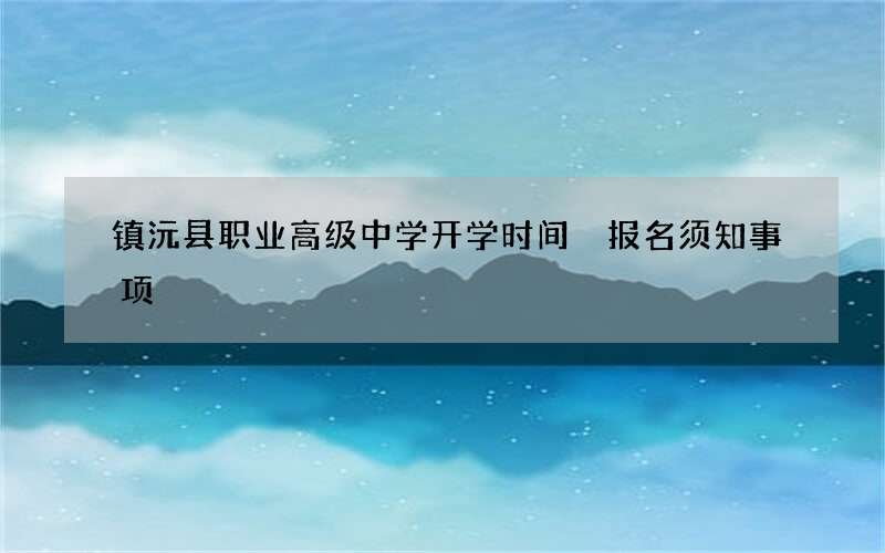 镇沅县职业高级中学开学时间 报名须知事项